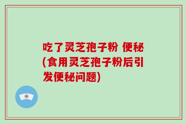 吃了灵芝孢子粉 (食用灵芝孢子粉后引发问题)