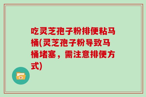 吃灵芝孢子粉排便粘马桶(灵芝孢子粉导致马桶堵塞，需注意排便方式)