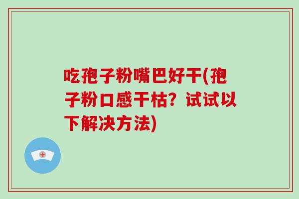 吃孢子粉嘴巴好干(孢子粉口感干枯？试试以下解决方法)