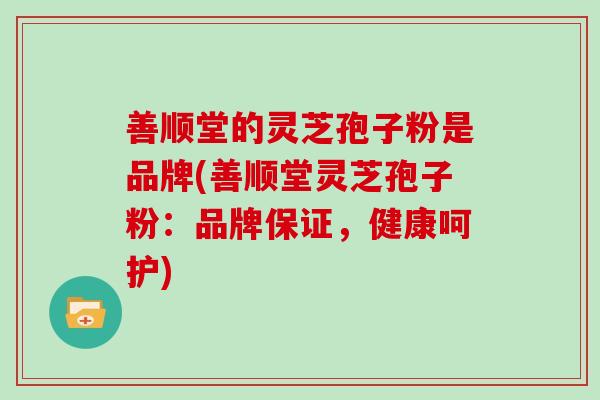 善顺堂的灵芝孢子粉是品牌(善顺堂灵芝孢子粉：品牌保证，健康呵护)