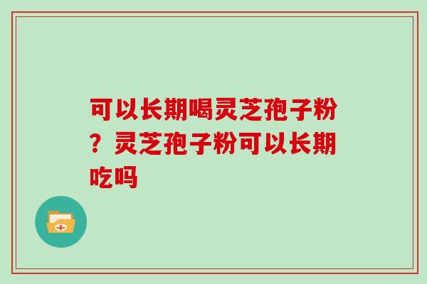 可以长期喝灵芝孢子粉？灵芝孢子粉可以长期吃吗