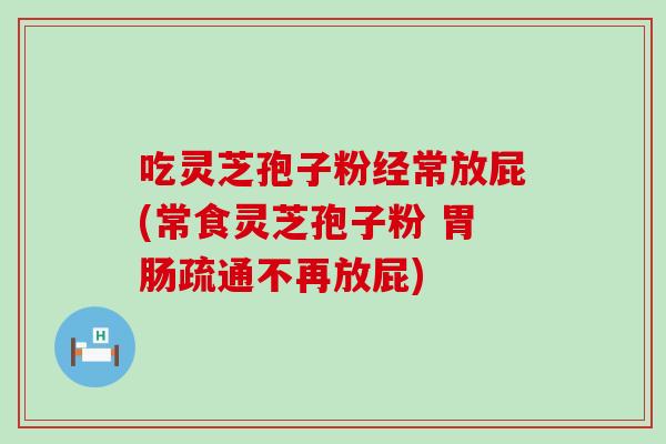 吃灵芝孢子粉经常放屁(常食灵芝孢子粉 疏通不再放屁)