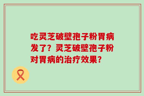 吃灵芝破壁孢子粉胃发了？灵芝破壁孢子粉对胃的效果？