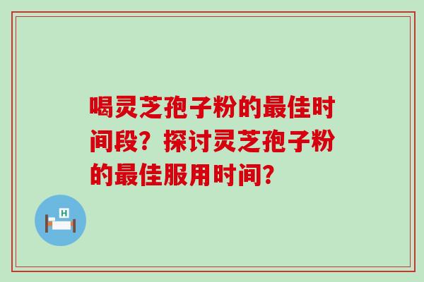 喝灵芝孢子粉的佳时间段？探讨灵芝孢子粉的佳服用时间？