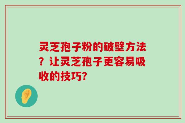 灵芝孢子粉的破壁方法？让灵芝孢子更容易吸收的技巧？