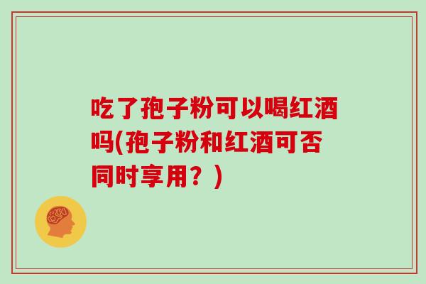 吃了孢子粉可以喝红酒吗(孢子粉和红酒可否同时享用？)