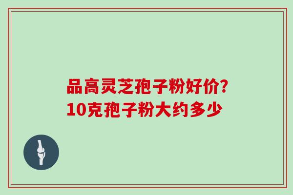 品高灵芝孢子粉好价？10克孢子粉大约多少