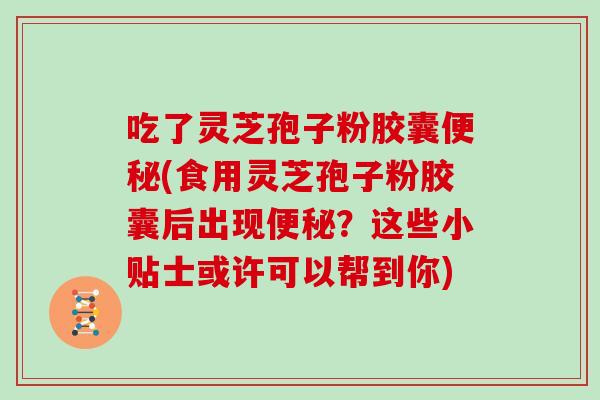 吃了灵芝孢子粉胶囊(食用灵芝孢子粉胶囊后出现？这些小贴士或许可以帮到你)