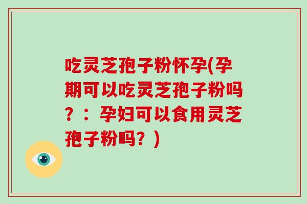 吃灵芝孢子粉怀孕(孕期可以吃灵芝孢子粉吗？：孕妇可以食用灵芝孢子粉吗？)