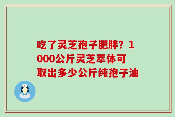 吃了灵芝孢子？1000公斤灵芝萃体可取出多少公斤纯孢子油