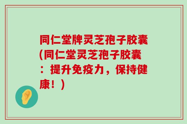 同仁堂牌灵芝孢子胶囊(同仁堂灵芝孢子胶囊：提升免疫力，保持健康！)