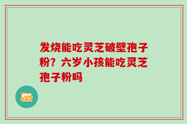 发烧能吃灵芝破壁孢子粉？六岁小孩能吃灵芝孢子粉吗