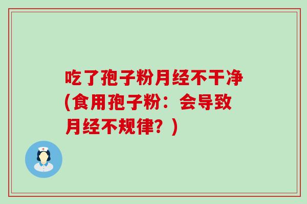 吃了孢子粉不干净(食用孢子粉：会导致不规律？)