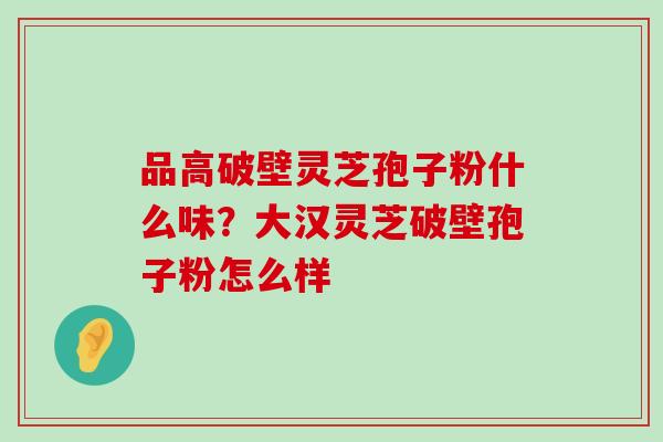 品高破壁灵芝孢子粉什么味？大汉灵芝破壁孢子粉怎么样