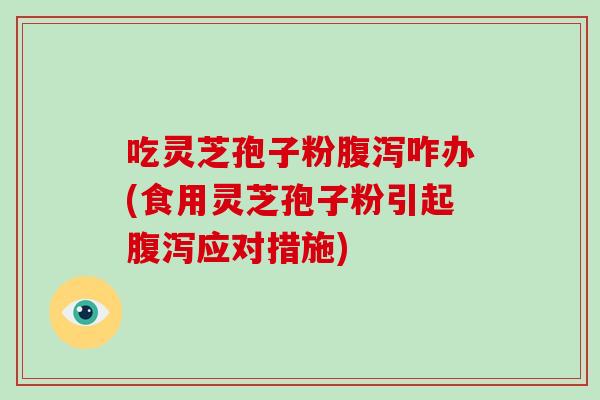 吃灵芝孢子粉咋办(食用灵芝孢子粉引起应对措施)