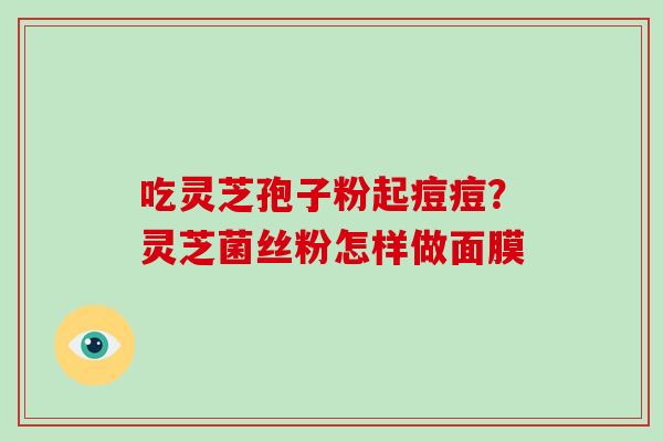 吃灵芝孢子粉起痘痘？灵芝菌丝粉怎样做面膜