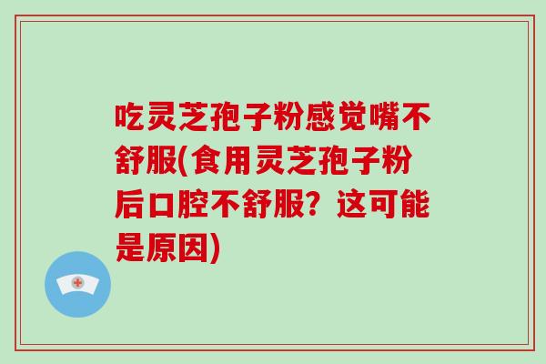 吃灵芝孢子粉感觉嘴不舒服(食用灵芝孢子粉后口腔不舒服？这可能是原因)