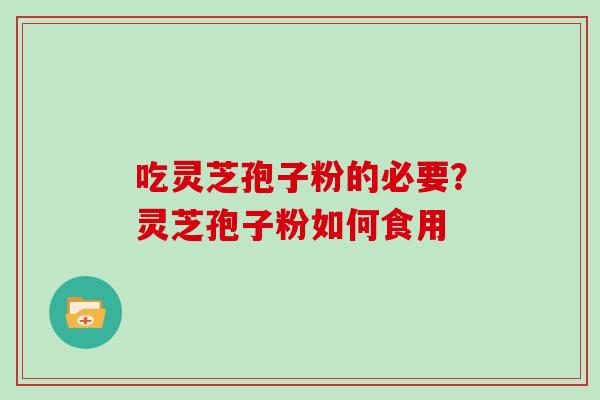 吃灵芝孢子粉的必要？灵芝孢子粉如何食用