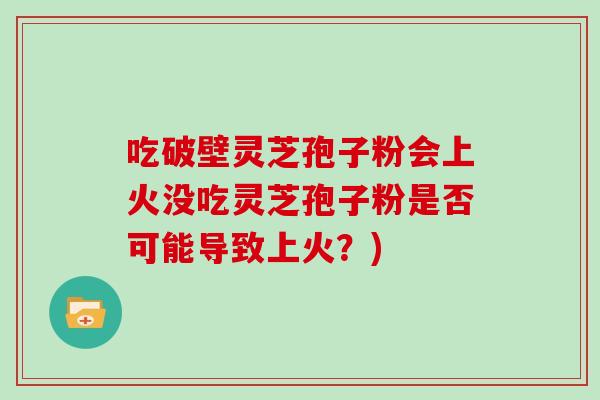 吃破壁灵芝孢子粉会上火没吃灵芝孢子粉是否可能导致上火？)