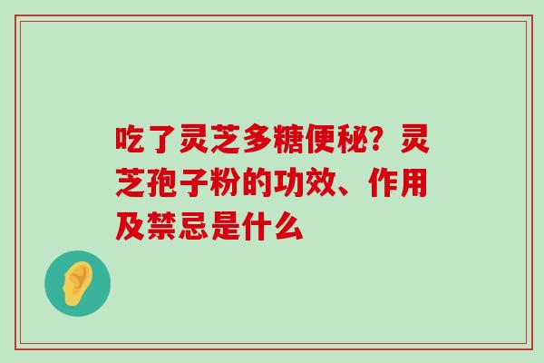 吃了灵芝多糖？灵芝孢子粉的功效、作用及禁忌是什么