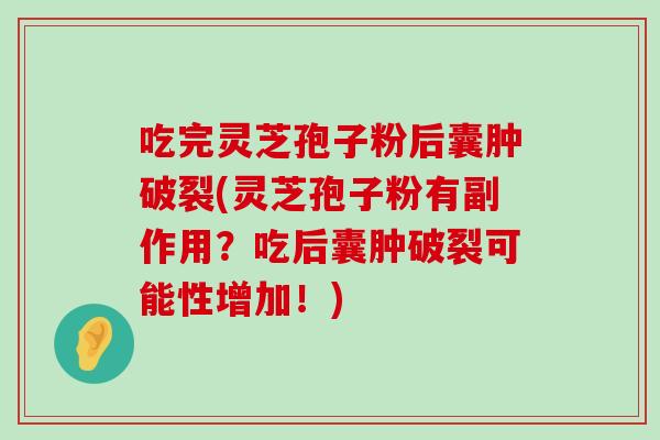 吃完灵芝孢子粉后囊肿破裂(灵芝孢子粉有副作用？吃后囊肿破裂可能性增加！)