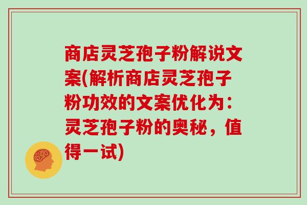 商店灵芝孢子粉解说文案(解析商店灵芝孢子粉功效的文案优化为：灵芝孢子粉的奥秘，值得一试)