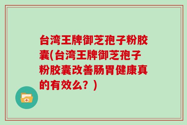 台湾王牌御芝孢子粉胶囊(台湾王牌御芝孢子粉胶囊改善肠胃健康真的有效么？)