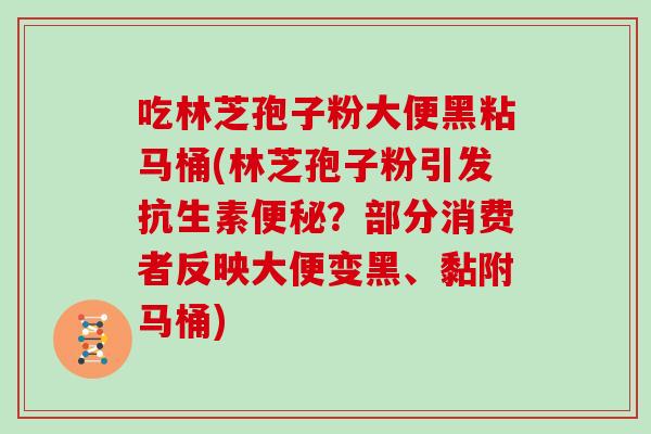 吃林芝孢子粉大便黑粘马桶(林芝孢子粉引发抗生素？部分消费者反映大便变黑、黏附马桶)