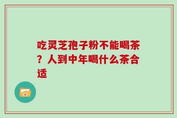 吃灵芝孢子粉不能喝茶？人到中年喝什么茶合适