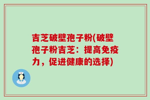 吉芝破壁孢子粉(破壁孢子粉吉芝：提高免疫力，促进健康的选择)