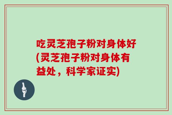 吃灵芝孢子粉对身体好(灵芝孢子粉对身体有益处，科学家证实)