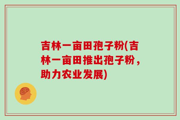 吉林一亩田孢子粉(吉林一亩田推出孢子粉，助力农业发展)