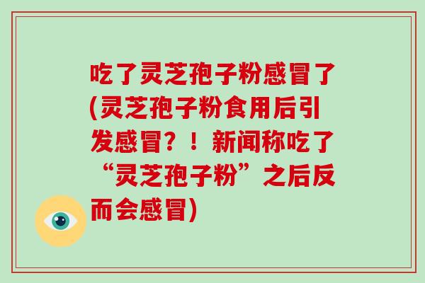 吃了灵芝孢子粉了(灵芝孢子粉食用后引发？！新闻称吃了“灵芝孢子粉”之后反而会)