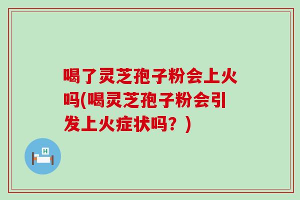 喝了灵芝孢子粉会上火吗(喝灵芝孢子粉会引发上火症状吗？)