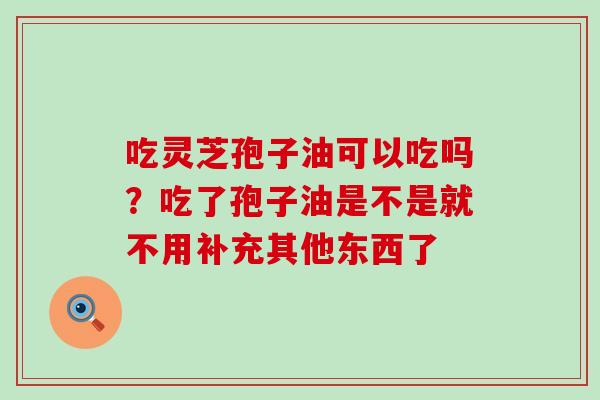 吃灵芝孢子油可以吃吗？吃了孢子油是不是就不用补充其他东西了