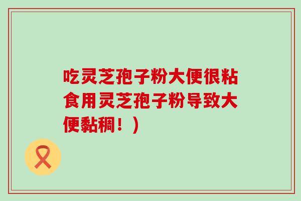 吃灵芝孢子粉大便很粘食用灵芝孢子粉导致大便黏稠！)