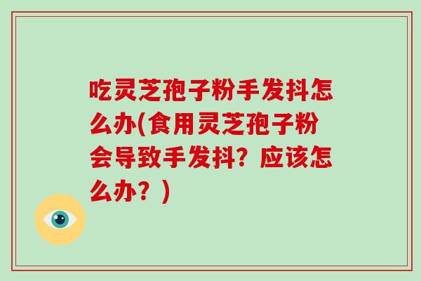 吃灵芝孢子粉手发抖怎么办(食用灵芝孢子粉会导致手发抖？应该怎么办？)