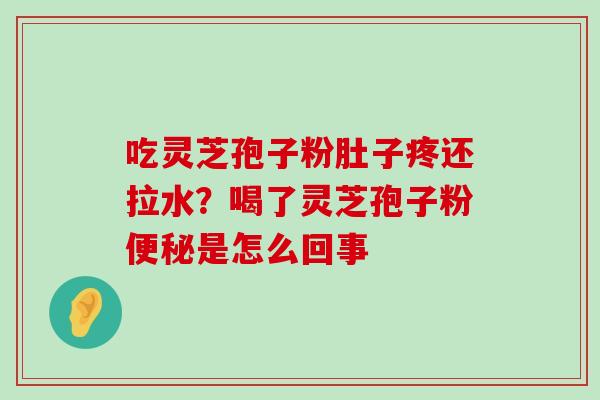 吃灵芝孢子粉肚子疼还拉水？喝了灵芝孢子粉是怎么回事