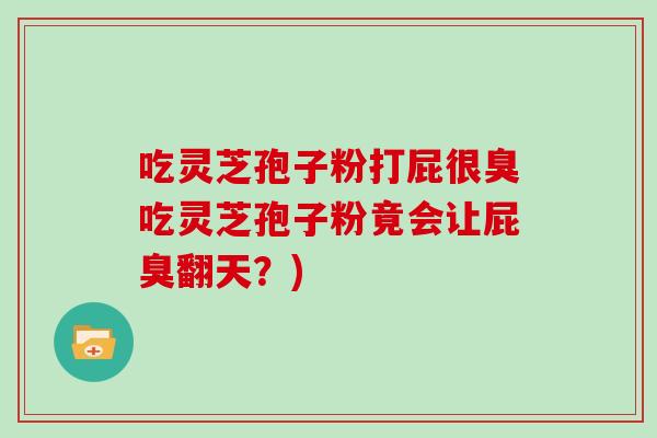 吃灵芝孢子粉打屁很臭吃灵芝孢子粉竟会让屁臭翻天？)