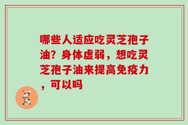 哪些人适应吃灵芝孢子油？身体虚弱，想吃灵芝孢子油来提高免疫力，可以吗