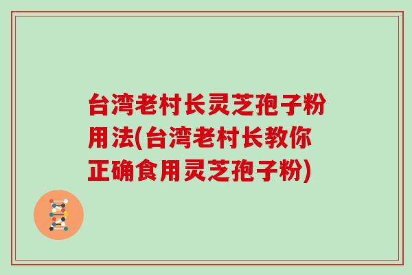 台湾老村长灵芝孢子粉用法(台湾老村长教你正确食用灵芝孢子粉)