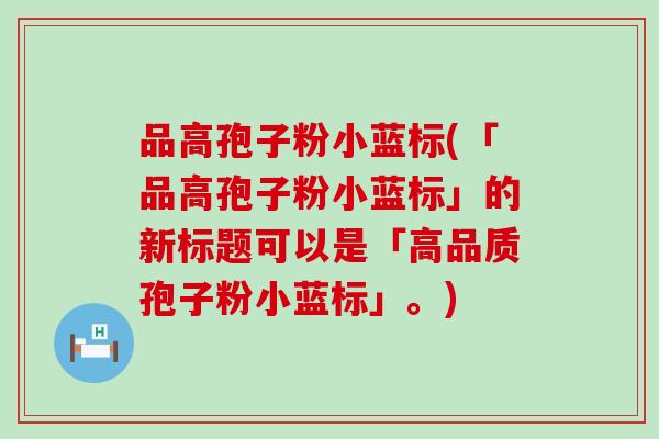 品高孢子粉小蓝标(「品高孢子粉小蓝标」的新标题可以是「高品质孢子粉小蓝标」。)