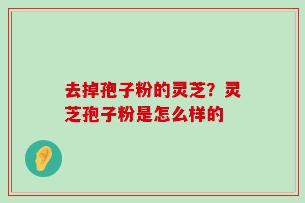 去掉孢子粉的灵芝？灵芝孢子粉是怎么样的