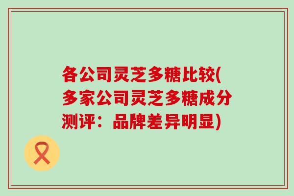 各公司灵芝多糖比较(多家公司灵芝多糖成分测评：品牌差异明显)