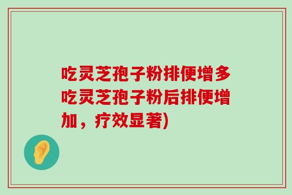 吃灵芝孢子粉排便增多吃灵芝孢子粉后排便增加，疗效显著)