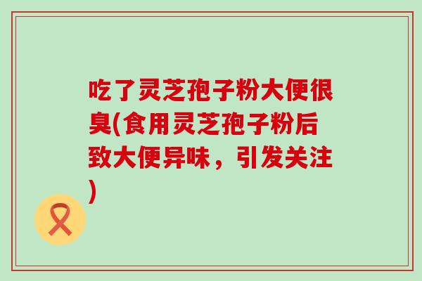 吃了灵芝孢子粉大便很臭(食用灵芝孢子粉后致大便异味，引发关注)