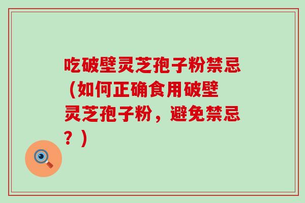 吃破壁灵芝孢子粉禁忌 (如何正确食用破壁灵芝孢子粉，避免禁忌？)