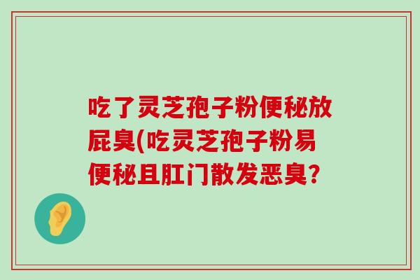 吃了灵芝孢子粉放屁臭(吃灵芝孢子粉易且肛门散发恶臭？