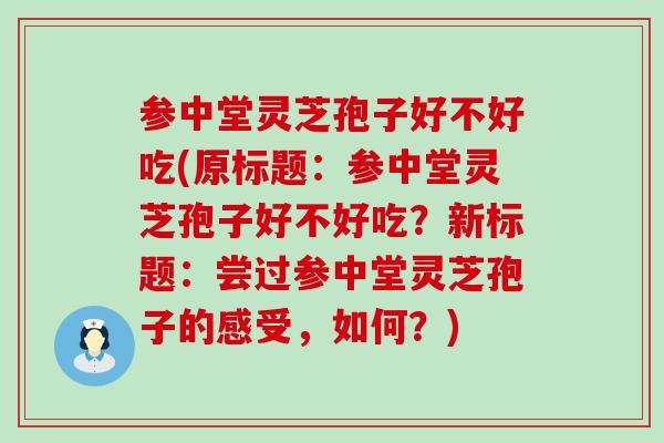 参中堂灵芝孢子好不好吃(原标题：参中堂灵芝孢子好不好吃？新标题：尝过参中堂灵芝孢子的感受，如何？)