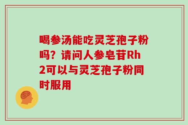 喝参汤能吃灵芝孢子粉吗？请问人参皂苷Rh2可以与灵芝孢子粉同时服用